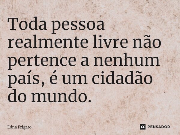 ⁠Toda pessoa realmente livre não pertence a nenhum país, é um cidadão do mundo.... Frase de Edna Frigato.