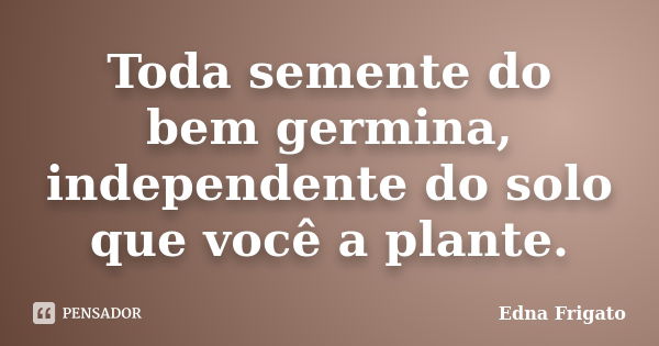 Toda semente do bem germina, independente do solo que você a plante.... Frase de Edna Frigato.