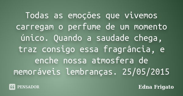 Todas as emoções que vivemos carregam o perfume de um momento único. Quando a saudade chega, traz consigo essa fragrância, e enche nossa atmosfera de memoráveis... Frase de Edna Frigato.