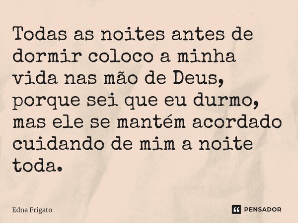 ⁠Todas as noites antes de dormir coloco a minha vida nas mão de Deus, porque sei que eu durmo, mas ele se mantém acordado cuidando de mim a noite toda.... Frase de Edna Frigato.