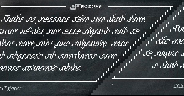 Todas as pessoas têm um lado bom. Procurar vê-las por esse ângulo não te faz melhor nem pior que ninguém, mas te poupa do desgaste do confronto com o lado menos... Frase de Edna Frigato.