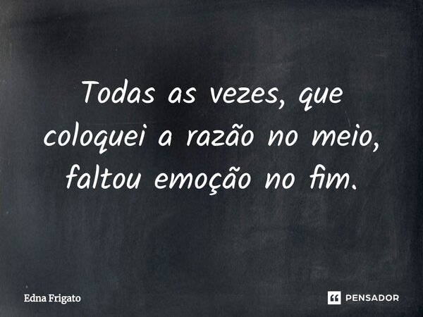 ⁠Todas as vezes, que coloquei a razão no meio, faltou emoção no fim.... Frase de Edna Frigato.