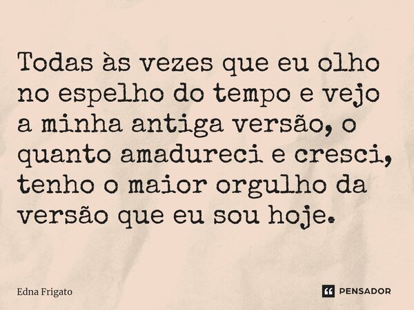 ⁠Todas às vezes que eu olho no espelho do tempo e vejo a minha antiga versão, o quanto amadureci e cresci, tenho o maior orgulho da versão que eu sou hoje.... Frase de Edna Frigato.