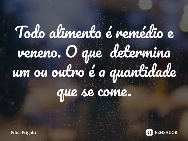 ⁠Todo alimento é remédio e veneno. O que determina um ou outro é a quantidade que se come.... Frase de Edna Frigato.