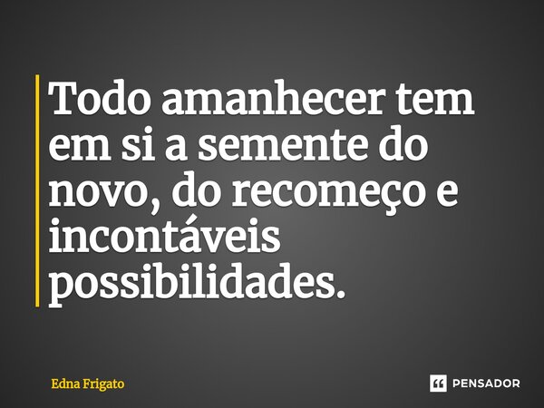⁠Todo amanhecer tem em si a semente do novo, do recomeço e incontáveis possibilidades.... Frase de Edna Frigato.