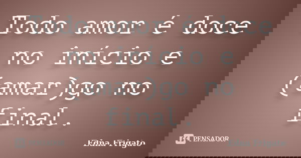 Todo amor é doce no início e (amar)go no final.... Frase de Edna Frigato.