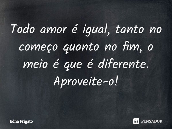 ⁠Todo amor é igual, tanto no começo quanto no fim, o meio é que é diferente. Aproveite-o!... Frase de Edna Frigato.