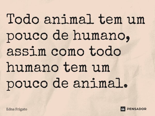 ⁠Todo animal tem um pouco de humano, assim como todo humano tem um pouco de animal.... Frase de Edna Frigato.