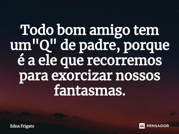 ⁠Todo bom amigo tem um "Q" de padre, porque é a ele que recorremos para exorcizar nossos fantasmas.... Frase de Edna Frigato.