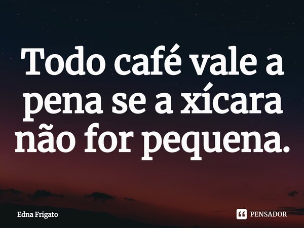 ⁠Todo café vale a pena se a xícara não for pequena.... Frase de Edna Frigato.