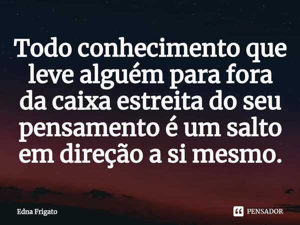 ⁠Todo conhecimento que leve alguém para fora da caixa estreita do seu pensamento é um salto em direção a si mesmo.... Frase de Edna Frigato.