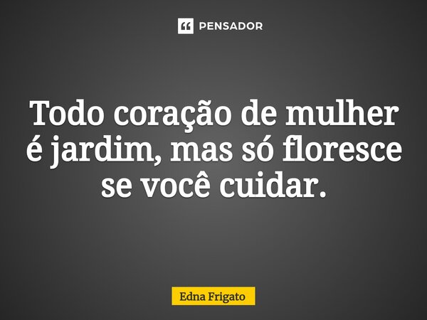 ⁠Todo coração de mulher é jardim, mas só floresce se você cuidar.... Frase de Edna Frigato.