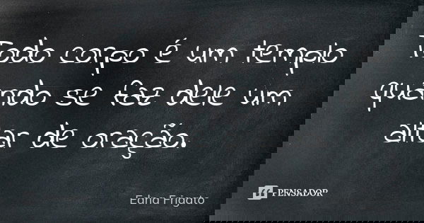 Todo corpo é um templo quando se faz dele um altar de oração.... Frase de Edna Frigato.