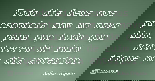 Todo dia Deus nos presenteia com um novo dia, para que tudo que aconteceu de ruim fique no dia anterior.... Frase de Edna Frigato.