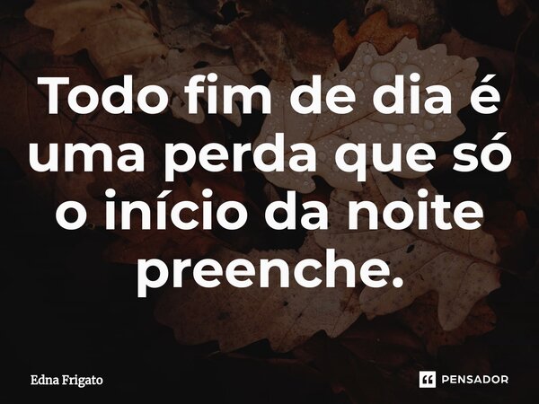 ⁠Todo fim de dia é uma perda que só o início da noite preenche.... Frase de Edna Frigato.