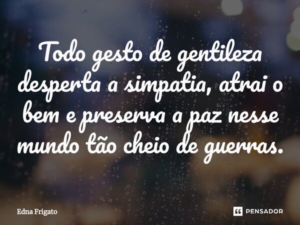 ⁠Todo gesto de gentileza desperta a simpatia, atrai o bem e preserva a paz nesse mundo tão cheio de guerras.... Frase de Edna Frigato.