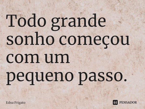⁠Todo grande sonho começou com um pequeno passo.... Frase de Edna Frigato.