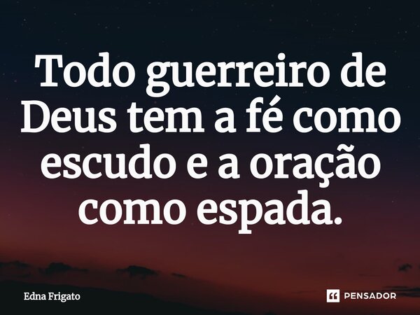 ⁠Todo guerreiro de Deus tem a fé como escudo e a oração como espada.... Frase de Edna Frigato.