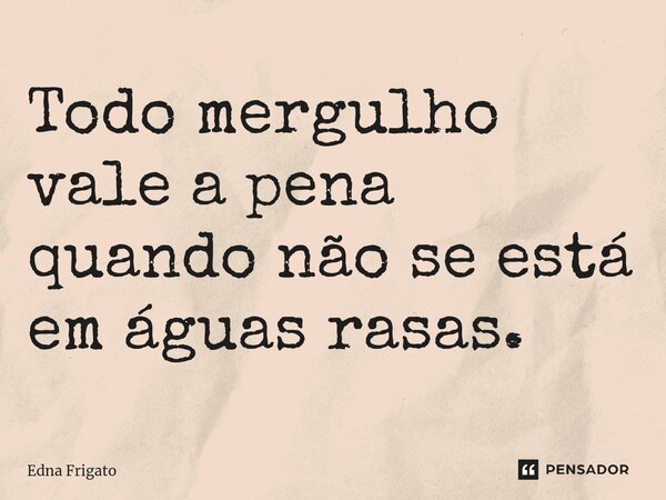 ⁠Todo mergulho vale a pena quando não se está em águas rasas.... Frase de Edna Frigato.