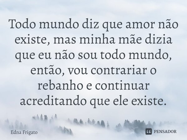 ⁠Todo mundo diz que amor não existe, mas minha mãe dizia que eu não sou todo mundo, então, vou contrariar o rebanho e continuar acreditando que ele existe.... Frase de Edna Frigato.