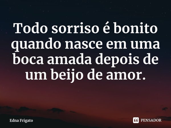 ⁠Todo sorriso é bonito quando nasce em uma boca amada depois de um beijo de amor.... Frase de Edna Frigato.