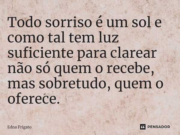 ⁠Todo sorriso é um sol e como tal tem luz suficiente para clarear não só quem o recebe, mas sobretudo, quem o oferece.... Frase de Edna Frigato.
