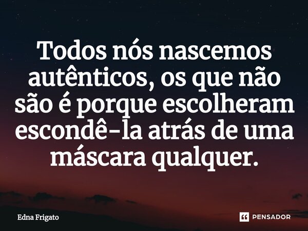 ⁠Todos nós nascemos autênticos, os que não são é porque escolheram escondê-la atrás de uma máscara qualquer.... Frase de Edna Frigato.