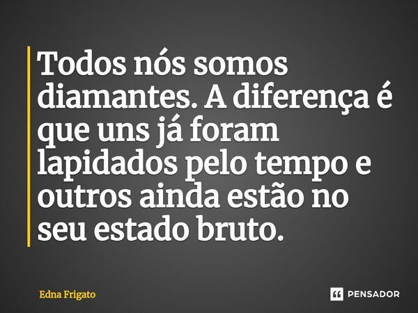 ⁠Todos nós somos diamantes. A diferença é que uns já foram lapidados pelo tempo e outros ainda estão no seu estado bruto.... Frase de Edna Frigato.