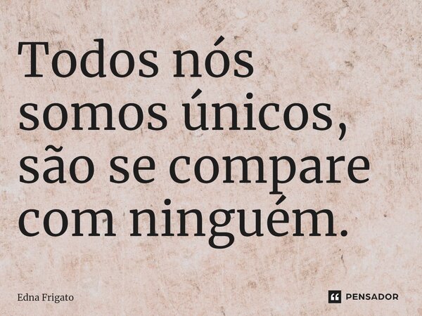 ⁠Todos nós somos únicos, são se compare com ninguém.... Frase de Edna Frigato.