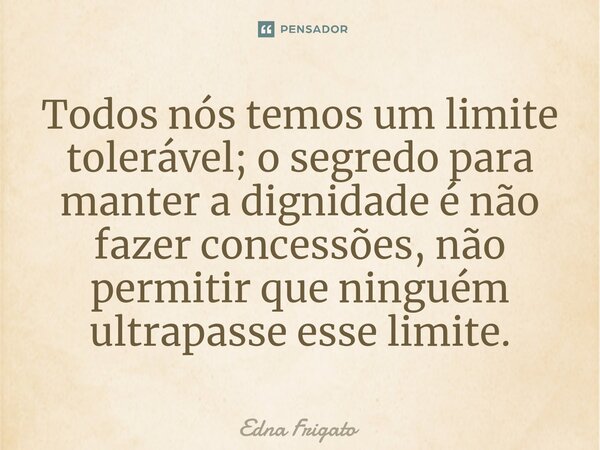 ⁠Todos nós temos um limite tolerável; o segredo para manter a dignidade é não fazer concessões, não permitir que ninguém ultrapasse esse limite.... Frase de Edna Frigato.