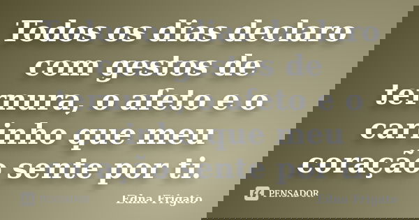 Todos os dias declaro com gestos de ternura, o afeto e o carinho que meu coração sente por ti.... Frase de Edna Frigato.