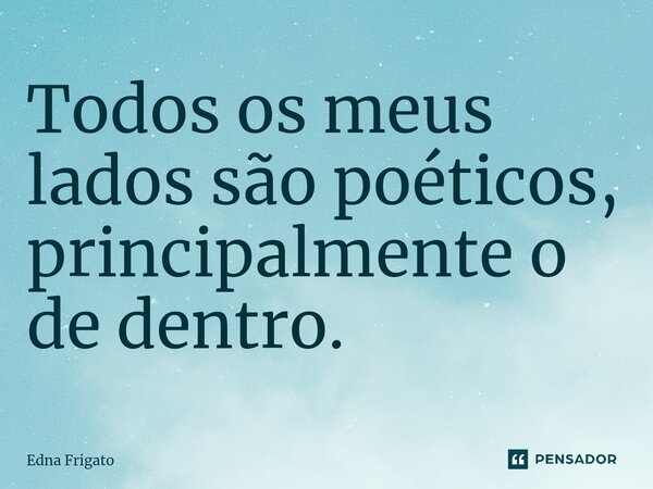 ⁠Todos os meus lados são poéticos, principalmente o de dentro.... Frase de Edna Frigato.