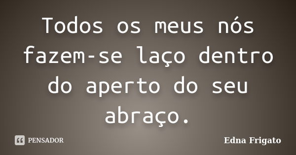 Todos os meus nós fazem-se laço dentro do aperto do seu abraço.... Frase de Edna Frigato.