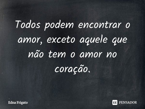 ⁠Todos podem encontrar o amor, exceto aquele que não tem o amor no coração.... Frase de Edna Frigato.