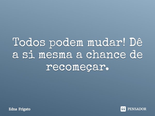 ⁠Todos podem mudar! Dê a si mesma a chance de recomeçar.... Frase de Edna Frigato.