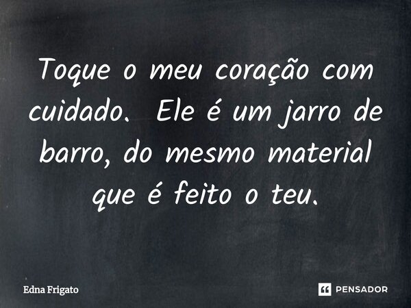 ⁠Toque o meu coração com cuidado. Ele é um jarro de barro, do mesmo material que é feito o teu.... Frase de Edna Frigato.