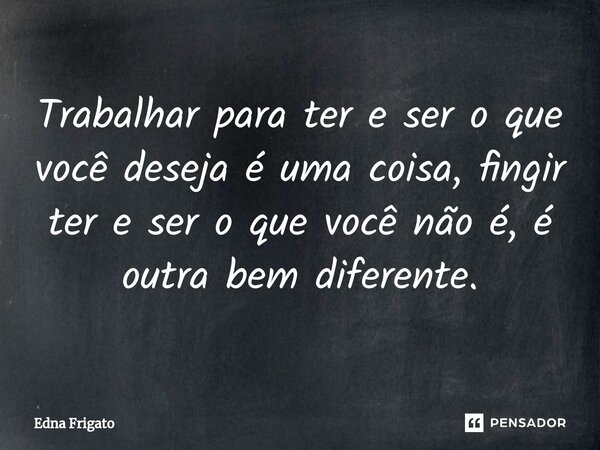 ⁠Trabalhar para ter e ser o que você deseja é uma coisa, fingir ter e ser o que você não é, é outra bem diferente.... Frase de Edna Frigato.