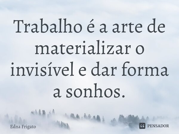 ⁠Trabalho é a arte de materializar o invisível e dar forma a sonhos.... Frase de Edna Frigato.