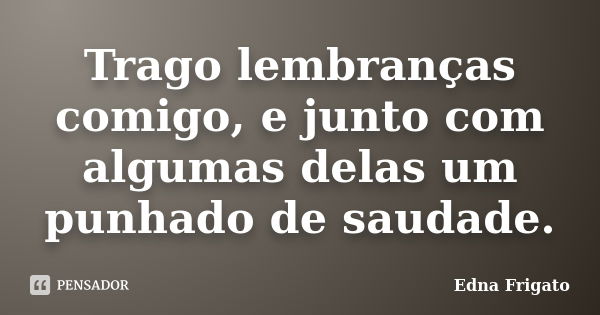 Trago lembranças comigo, e junto com algumas delas um punhado de saudade.... Frase de Edna Frigato.