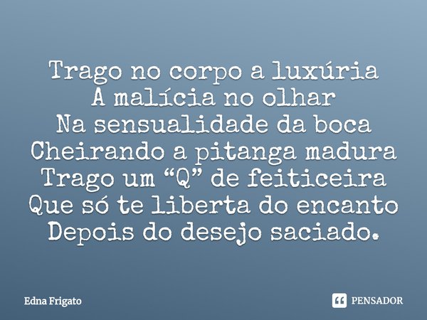 ⁠Trago no corpo a luxúria
A malícia no olhar
Na sensualidade da boca
Cheirando a pitanga madura
Trago um “Q” de feiticeira
Que só te liberta do encanto
Depois d... Frase de Edna Frigato.