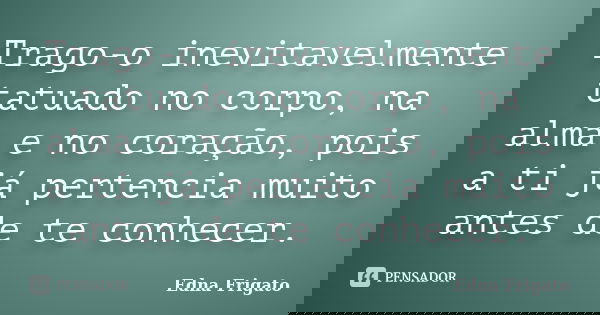 Trago-o inevitavelmente tatuado no corpo, na alma e no coração, pois a ti já pertencia muito antes de te conhecer.... Frase de Edna Frigato.