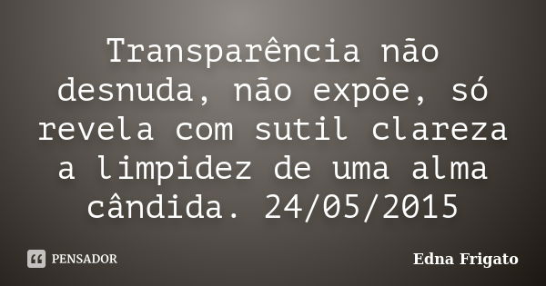 Transparência não desnuda, não expõe, só revela com sutil clareza a limpidez de uma alma cândida. 24/05/2015... Frase de Edna Frigato.