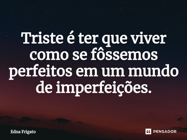 ⁠Triste é ter que viver como se fôssemos perfeitos em um mundo de imperfeições.... Frase de Edna Frigato.
