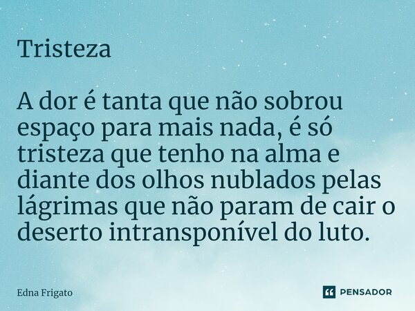 ⁠Tristeza A dor é tanta que não sobrou espaço para mais nada, é só tristeza que tenho na alma e diante dos olhos nublados pelas lágrimas que não param de cair o... Frase de Edna Frigato.