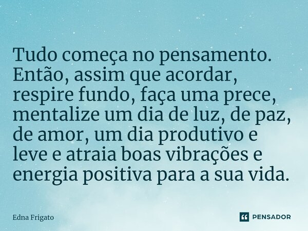 ⁠Tudo começa no pensamento. Então, assim que acordar, respire fundo, faça uma prece, mentalize um dia de luz, de paz, de amor, um dia produtivo e leve e atraia ... Frase de Edna Frigato.