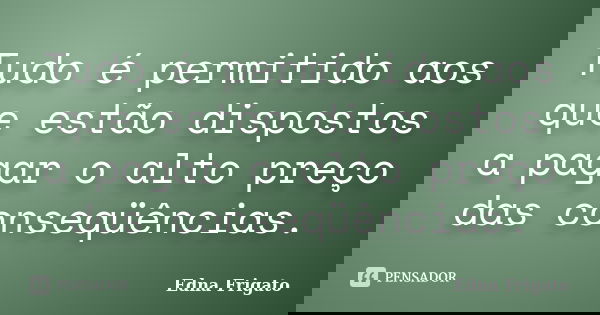 Tudo é permitido aos que estão dispostos a pagar o alto preço das conseqüências.... Frase de Edna Frigato.