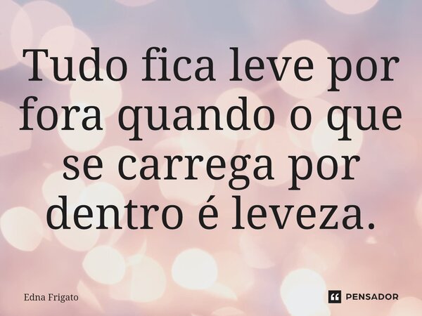⁠Tudo fica leve por fora quando o que se carrega por dentro é leveza.... Frase de Edna Frigato.