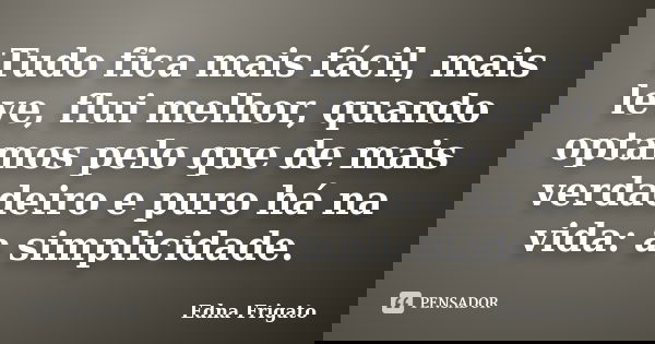 Tudo fica mais fácil, mais leve, flui melhor, quando optamos pelo que de mais verdadeiro e puro há na vida: a simplicidade.... Frase de Edna Frigato.