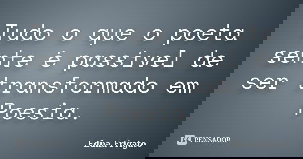 Tudo o que o poeta sente é passível de ser transformado em Poesia.... Frase de Edna Frigato.