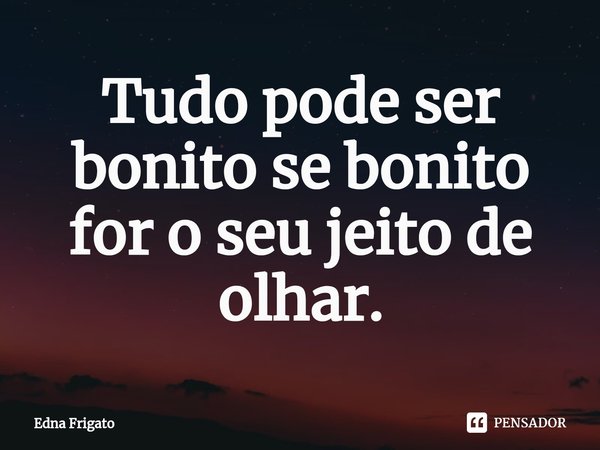 ⁠Tudo pode ser bonito se bonito for o seu jeito de olhar.... Frase de Edna Frigato.